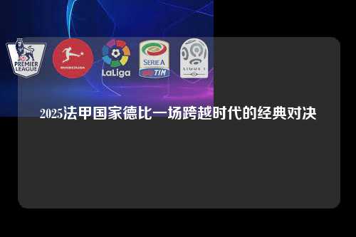 2025法甲国家德比一场跨越时代的经典对决第1张-五大联赛直播-五大联赛赛程时间表-五大联赛排名积分榜