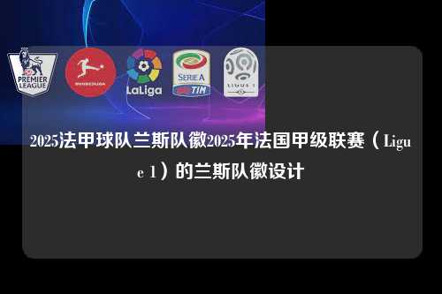 2025法甲球队兰斯队徽2025年法国甲级联赛（Ligue 1）的兰斯队徽设计第1张-五大联赛直播-五大联赛赛程时间表-五大联赛排名积分榜