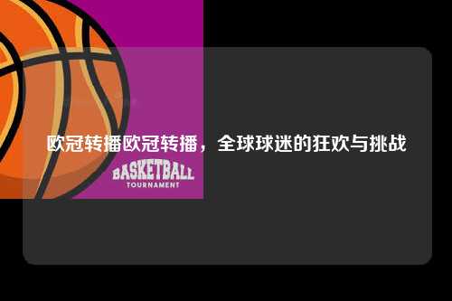 欧冠转播欧冠转播，全球球迷的狂欢与挑战第1张-五大联赛直播-五大联赛赛程时间表-五大联赛排名积分榜