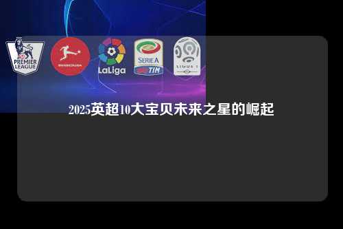 2025英超10大宝贝未来之星的崛起第1张-五大联赛直播-五大联赛赛程时间表-五大联赛排名积分榜
