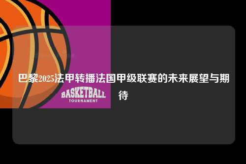 巴黎2025法甲转播法国甲级联赛的未来展望与期待第1张-五大联赛直播-五大联赛赛程时间表-五大联赛排名积分榜