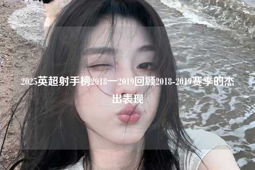 2025英超射手榜2018一2019回顾2018-2019赛季的杰出表现第1张-五大联赛直播-五大联赛赛程时间表-五大联赛排名积分榜