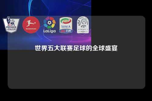 世界五大联赛足球的全球盛宴第1张-五大联赛直播-五大联赛赛程时间表-五大联赛排名积分榜