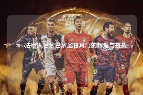 2025法甲大巴黎巴黎圣日耳门的辉煌与挑战第1张-五大联赛直播-五大联赛赛程时间表-五大联赛排名积分榜