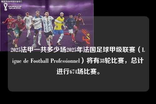 2025法甲一共多少场2025年法国足球甲级联赛（Ligue de Football Professionnel）将有38轮比赛，总计进行674场比赛。第1张-五大联赛直播-五大联赛赛程时间表-五大联赛排名积分榜