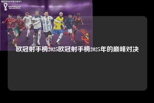 欧冠射手榜2025欧冠射手榜2025年的巅峰对决第1张-五大联赛直播-五大联赛赛程时间表-五大联赛排名积分榜