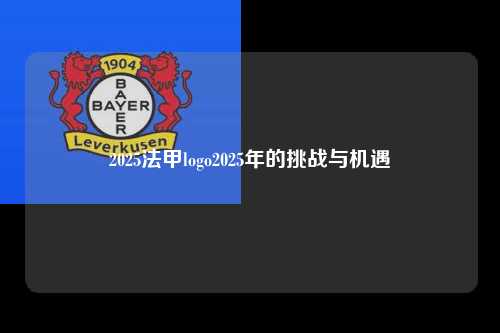 2025法甲logo2025年的挑战与机遇第1张-五大联赛直播-五大联赛赛程时间表-五大联赛排名积分榜