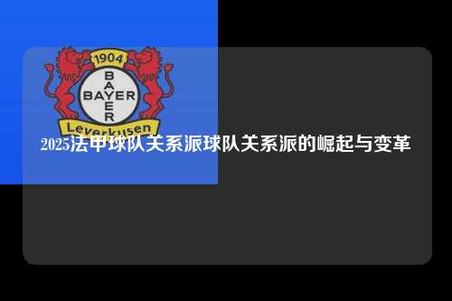2025法甲球队关系派球队关系派的崛起与变革第1张-五大联赛直播-五大联赛赛程时间表-五大联赛排名积分榜