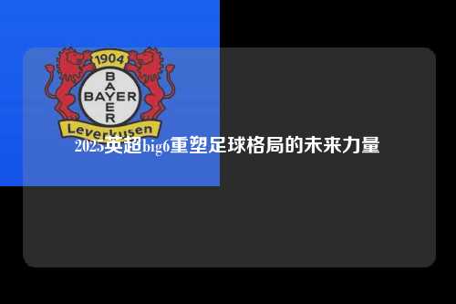 2025英超big6重塑足球格局的未来力量第1张-五大联赛直播-五大联赛赛程时间表-五大联赛排名积分榜