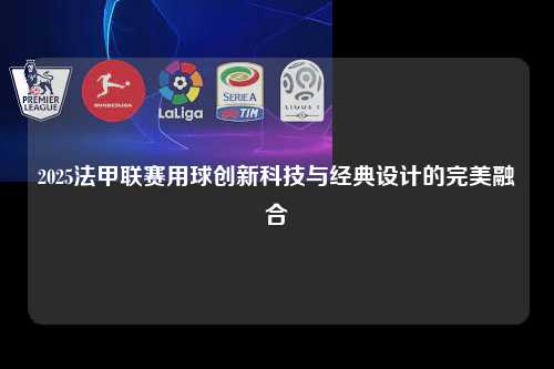 2025法甲联赛用球创新科技与经典设计的完美融合第1张-五大联赛直播-五大联赛赛程时间表-五大联赛排名积分榜