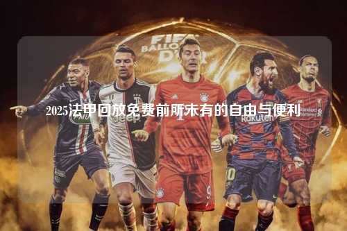 2025法甲回放免费前所未有的自由与便利第1张-五大联赛直播-五大联赛赛程时间表-五大联赛排名积分榜