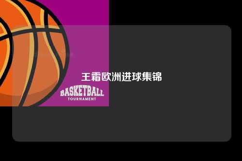 王霜欧洲进球集锦第1张-五大联赛直播-五大联赛赛程时间表-五大联赛排名积分榜
