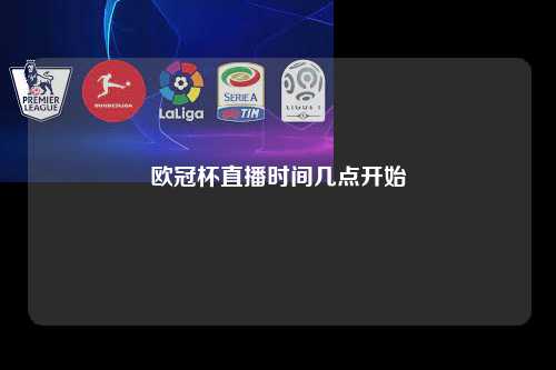 欧冠杯直播时间几点开始第1张-五大联赛直播-五大联赛赛程时间表-五大联赛排名积分榜