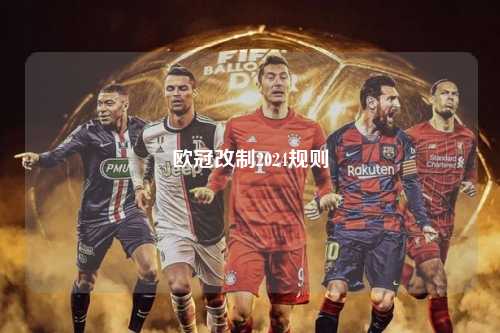 欧冠改制2024规则第1张-五大联赛直播-五大联赛赛程时间表-五大联赛排名积分榜