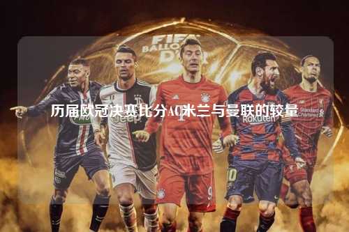 历届欧冠决赛比分AC米兰与曼联的较量第1张-五大联赛直播