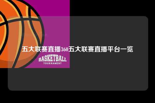 五大联赛直播360五大联赛直播平台一览第1张-五大联赛直播