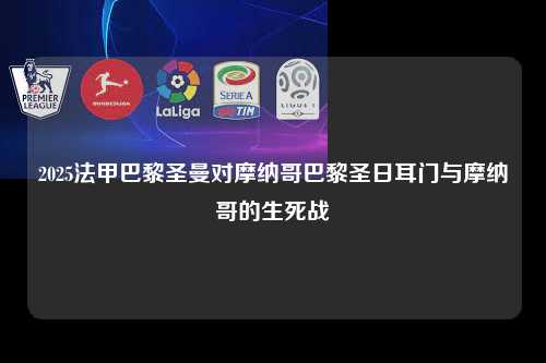 2025法甲巴黎圣曼对摩纳哥巴黎圣日耳门与摩纳哥的生死战第1张-五大联赛直播