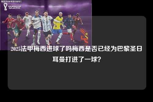 2025法甲梅西进球了吗梅西是否已经为巴黎圣日耳曼打进了一球？第1张-五大联赛直播