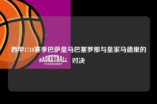西甲1718赛季巴萨皇马巴塞罗那与皇家马德里的对决第1张-五大联赛直播