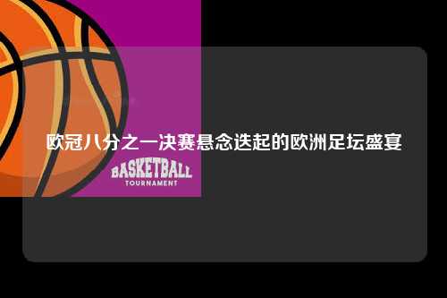 欧冠八分之一决赛悬念迭起的欧洲足坛盛宴第1张-五大联赛直播