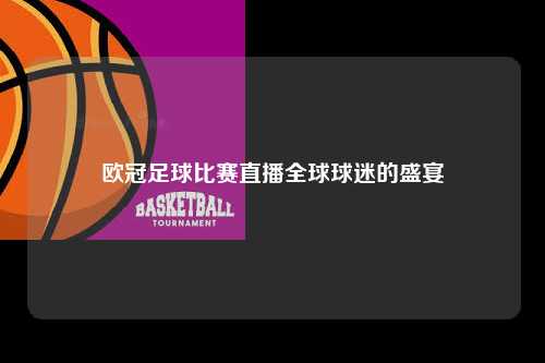 欧冠足球比赛直播全球球迷的盛宴第1张-五大联赛直播