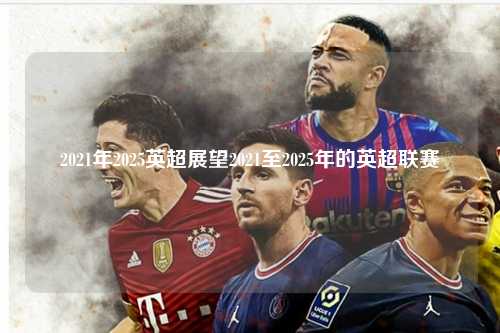 2021年2025英超展望2021至2025年的英超联赛第1张-五大联赛直播