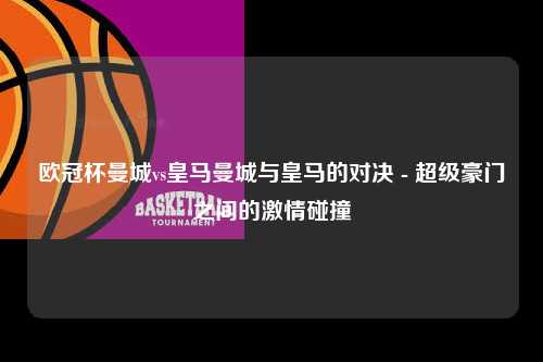 欧冠杯曼城vs皇马曼城与皇马的对决 - 超级豪门之间的激情碰撞第1张-五大联赛直播