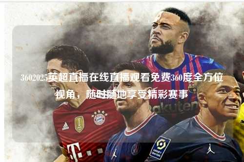 3602025英超直播在线直播观看免费360度全方位视角，随时随地享受精彩赛事第1张-五大联赛直播