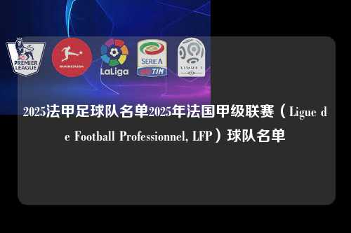 2025法甲足球队名单2025年法国甲级联赛（Ligue de Football Professionnel, LFP）球队名单第1张-五大联赛直播