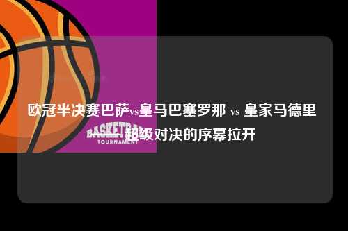 欧冠半决赛巴萨vs皇马巴塞罗那 vs 皇家马德里 —— 超级对决的序幕拉开第1张-五大联赛直播