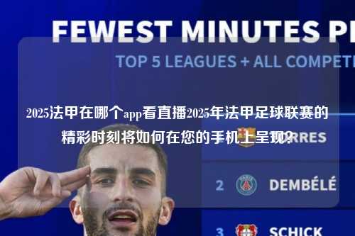 2025法甲在哪个app看直播2025年法甲足球联赛的精彩时刻将如何在您的手机上呈现？第1张-五大联赛直播