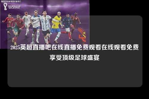 2025英超直播吧在线直播免费观看在线观看免费享受顶级足球盛宴第1张-五大联赛直播