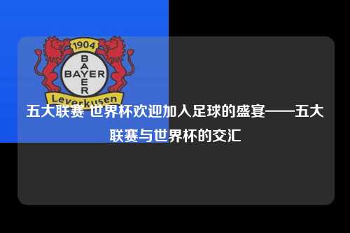 五大联赛 世界杯欢迎加入足球的盛宴——五大联赛与世界杯的交汇第1张-五大联赛直播