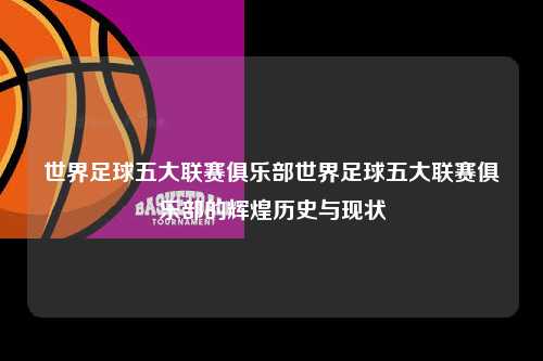 世界足球五大联赛俱乐部世界足球五大联赛俱乐部的辉煌历史与现状第1张-五大联赛直播