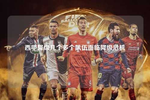 西甲降级几个多个队伍面临降级危机第1张-五大联赛直播