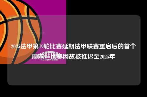 2025法甲第19轮比赛延期法甲联赛重启后的首个周末，比赛因故被推迟至2025年第1张-五大联赛直播