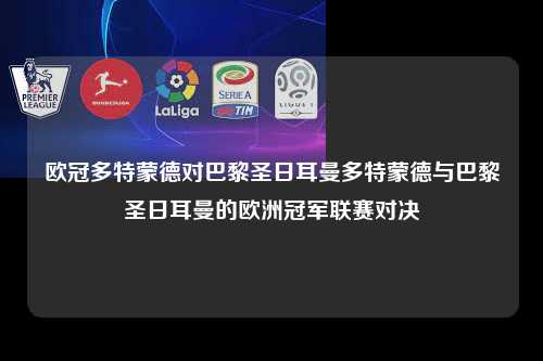 欧冠多特蒙德对巴黎圣日耳曼多特蒙德与巴黎圣日耳曼的欧洲冠军联赛对决第1张-五大联赛直播
