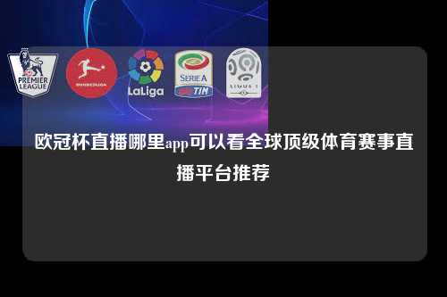 欧冠杯直播哪里app可以看全球顶级体育赛事直播平台推荐第1张-五大联赛直播