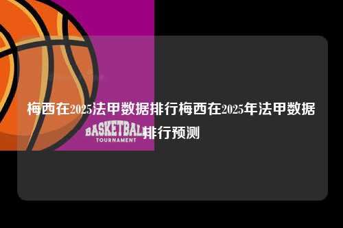 梅西在2025法甲数据排行梅西在2025年法甲数据排行预测第1张-五大联赛直播