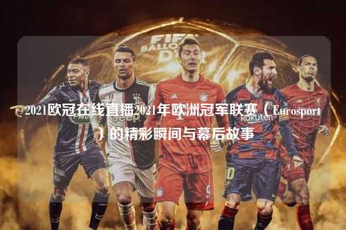 2021欧冠在线直播2021年欧洲冠军联赛（Eurosport）的精彩瞬间与幕后故事第1张-五大联赛直播