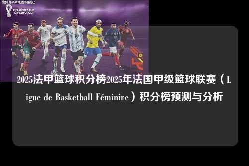 2025法甲篮球积分榜2025年法国甲级篮球联赛（Ligue de Basketball Féminine）积分榜预测与分析第1张-五大联赛直播