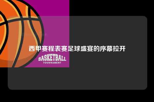 西甲赛程表赛足球盛宴的序幕拉开第1张-五大联赛直播