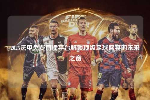 2025法甲免费直播平台解锁顶级足球盛宴的未来之窗第1张-五大联赛直播