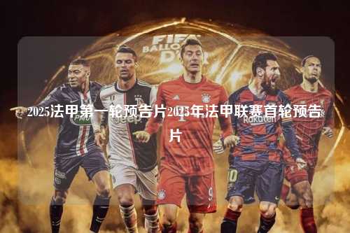 2025法甲第一轮预告片2025年法甲联赛首轮预告片第1张-五大联赛直播