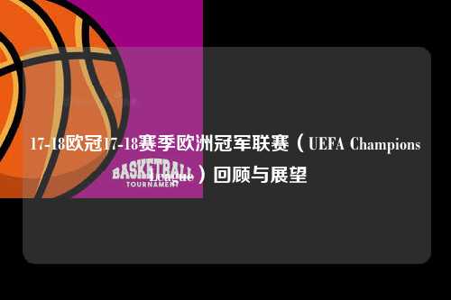 17-18欧冠17-18赛季欧洲冠军联赛（UEFA Champions League）回顾与展望第1张-五大联赛直播