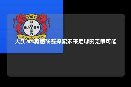 大头2025英超联赛探索未来足球的无限可能第1张-五大联赛直播