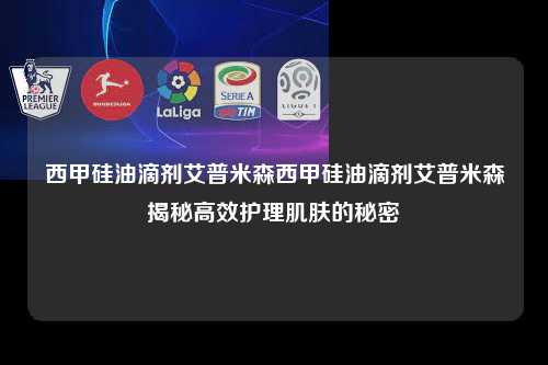西甲硅油滴剂艾普米森西甲硅油滴剂艾普米森揭秘高效护理肌肤的秘密第1张-五大联赛直播