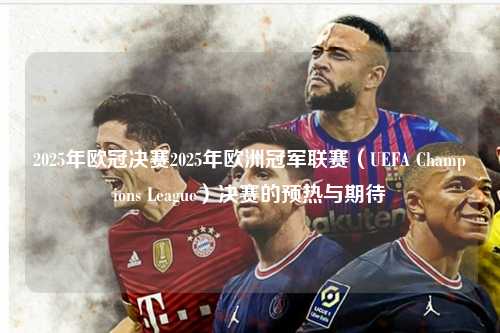 2025年欧冠决赛2025年欧洲冠军联赛（UEFA Champions League）决赛的预热与期待第1张-五大联赛直播