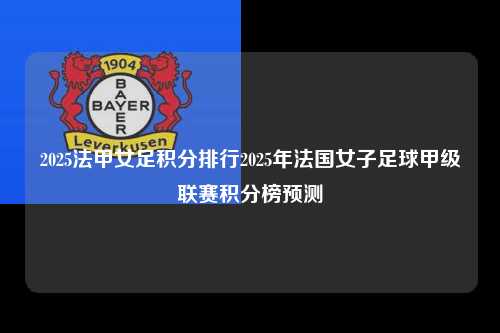 2025法甲女足积分排行2025年法国女子足球甲级联赛积分榜预测第1张-五大联赛直播