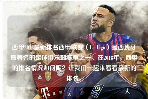 西甲2018最新排名西甲联赛（La Liga）是西班牙最著名的足球俱乐部赛事之一。在2018年，西甲的排名情况如何呢？让我们一起来看看最新的排名。第1张-五大联赛直播